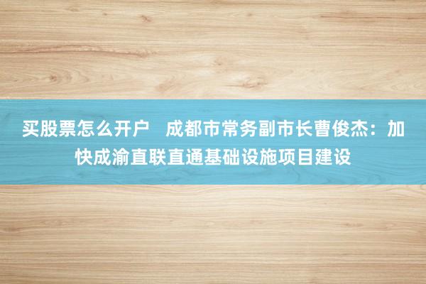 买股票怎么开户   成都市常务副市长曹俊杰：加快成渝直联直通基础设施项目建设