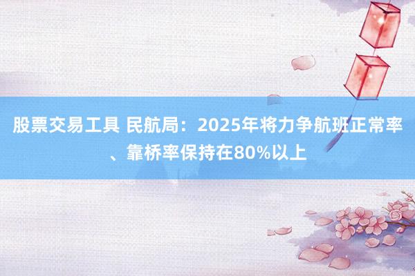 股票交易工具 民航局：2025年将力争航班正常率、靠桥率保持在80%以上