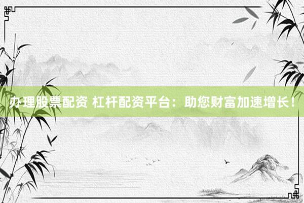 办理股票配资 杠杆配资平台：助您财富加速增长！