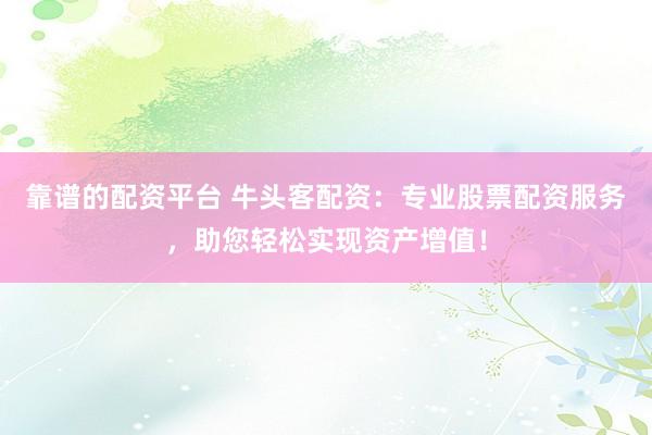 靠谱的配资平台 牛头客配资：专业股票配资服务，助您轻松实现资产增值！