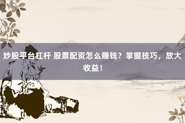炒股平台杠杆 股票配资怎么赚钱？掌握技巧，放大收益！
