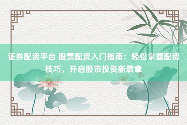 证券配资平台 股票配资入门指南：轻松掌握配资技巧，开启股市投资新篇章