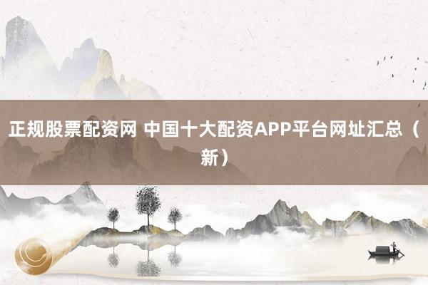 正规股票配资网 中国十大配资APP平台网址汇总（新）