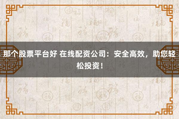 那个股票平台好 在线配资公司：安全高效，助您轻松投资！