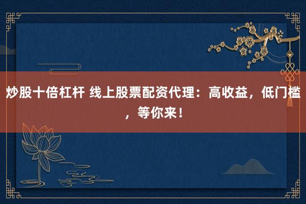 炒股十倍杠杆 线上股票配资代理：高收益，低门槛，等你来！