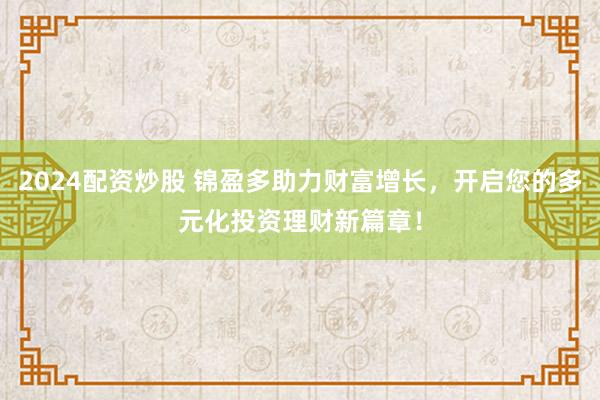 2024配资炒股 锦盈多助力财富增长，开启您的多元化投资理财新篇章！