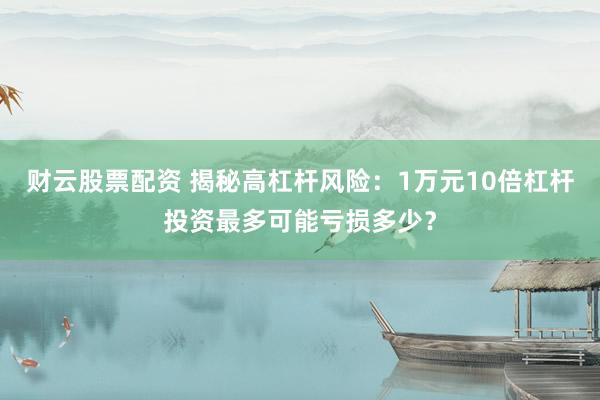 财云股票配资 揭秘高杠杆风险：1万元10倍杠杆投资最多可能亏损多少？