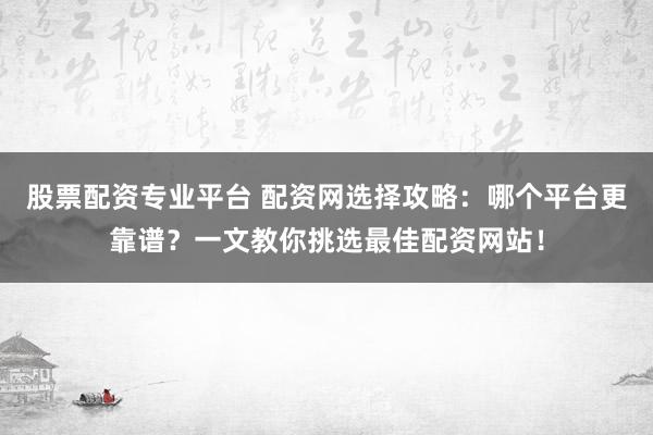 股票配资专业平台 配资网选择攻略：哪个平台更靠谱？一文教你挑选最佳配资网站！