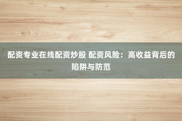 配资专业在线配资炒股 配资风险：高收益背后的陷阱与防范