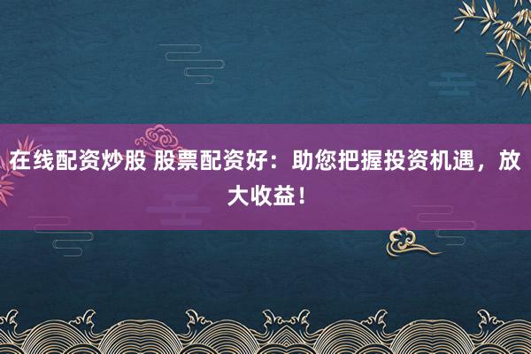 在线配资炒股 股票配资好：助您把握投资机遇，放大收益！