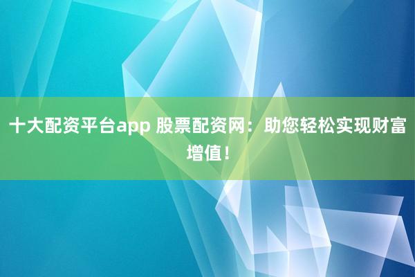 十大配资平台app 股票配资网：助您轻松实现财富增值！