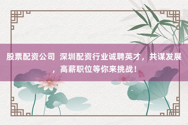 股票配资公司  深圳配资行业诚聘英才，共谋发展，高薪职位等你来挑战！