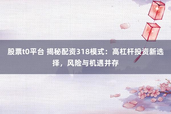 股票t0平台 揭秘配资318模式：高杠杆投资新选择，风险与机遇并存