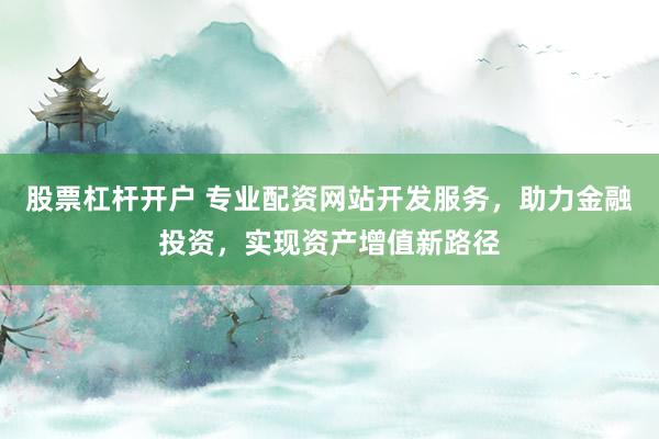 股票杠杆开户 专业配资网站开发服务，助力金融投资，实现资产增值新路径