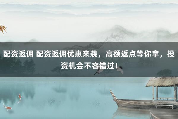配资返佣 配资返佣优惠来袭，高额返点等你拿，投资机会不容错过！