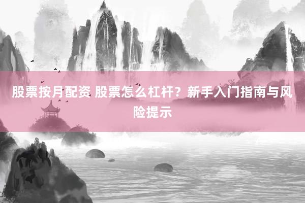 股票按月配资 股票怎么杠杆？新手入门指南与风险提示