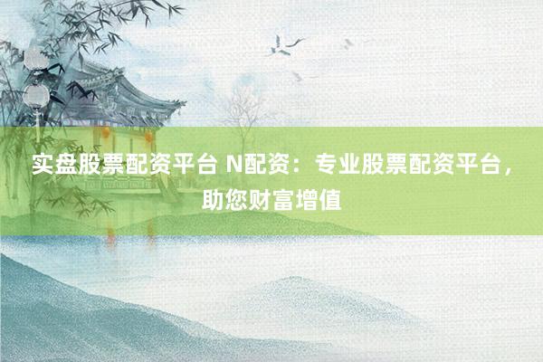 实盘股票配资平台 N配资：专业股票配资平台，助您财富增值
