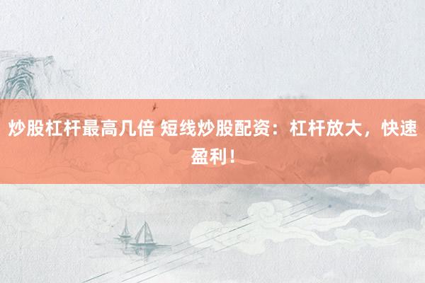 炒股杠杆最高几倍 短线炒股配资：杠杆放大，快速盈利！