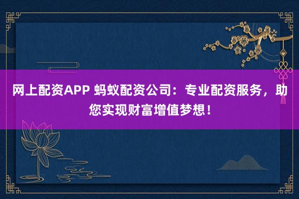 网上配资APP 蚂蚁配资公司：专业配资服务，助您实现财富增值梦想！