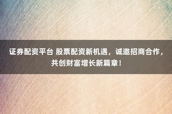 证券配资平台 股票配资新机遇，诚邀招商合作，共创财富增长新篇章！