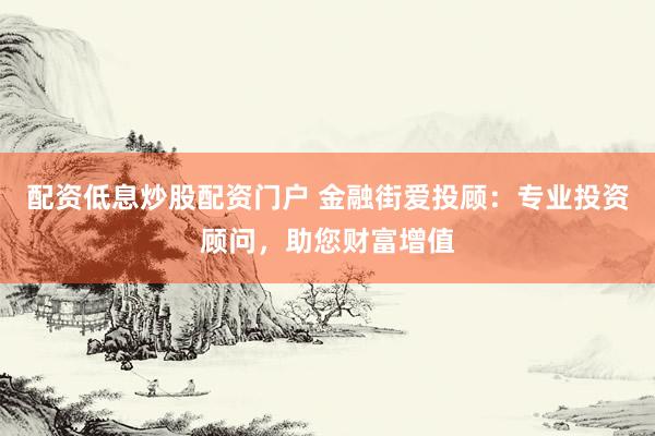 配资低息炒股配资门户 金融街爱投顾：专业投资顾问，助您财富增值
