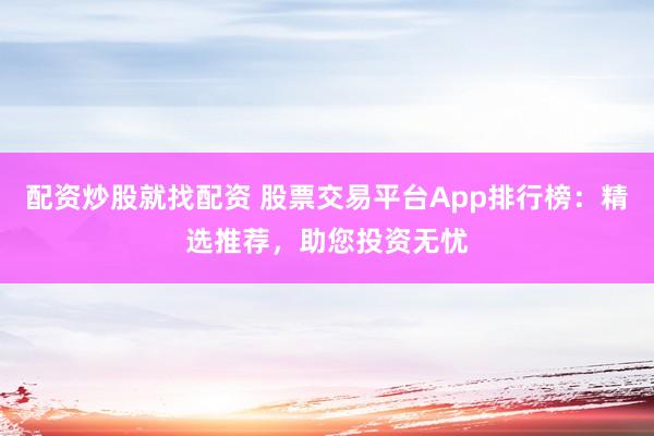 配资炒股就找配资 股票交易平台App排行榜：精选推荐，助您投资无忧