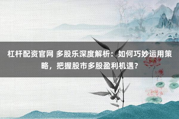 杠杆配资官网 多股乐深度解析：如何巧妙运用策略，把握股市多股盈利机遇？