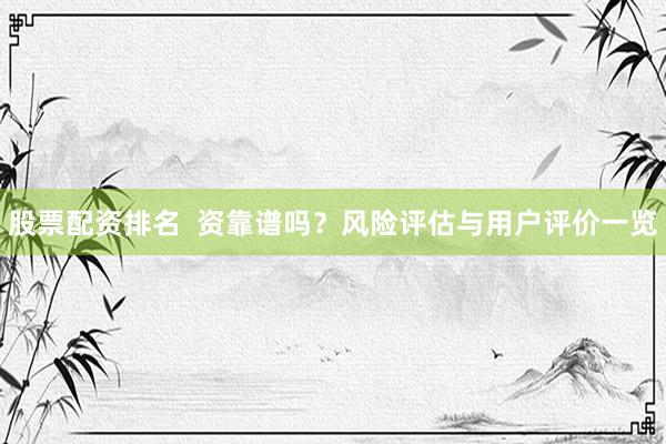 股票配资排名  资靠谱吗？风险评估与用户评价一览