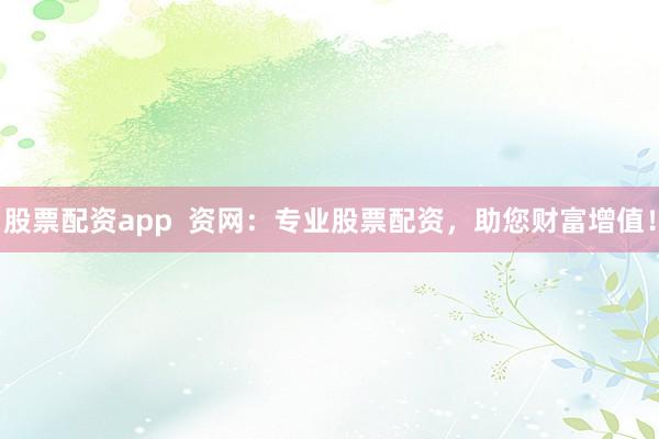 股票配资app  资网：专业股票配资，助您财富增值！