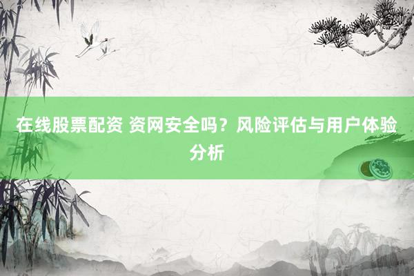 在线股票配资 资网安全吗？风险评估与用户体验分析