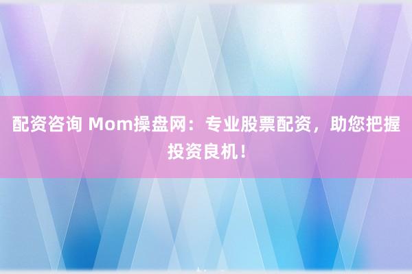 配资咨询 Mom操盘网：专业股票配资，助您把握投资良机！