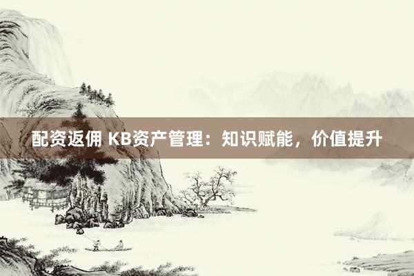 配资返佣 KB资产管理：知识赋能，价值提升