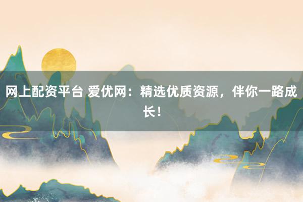 网上配资平台 爱优网：精选优质资源，伴你一路成长！