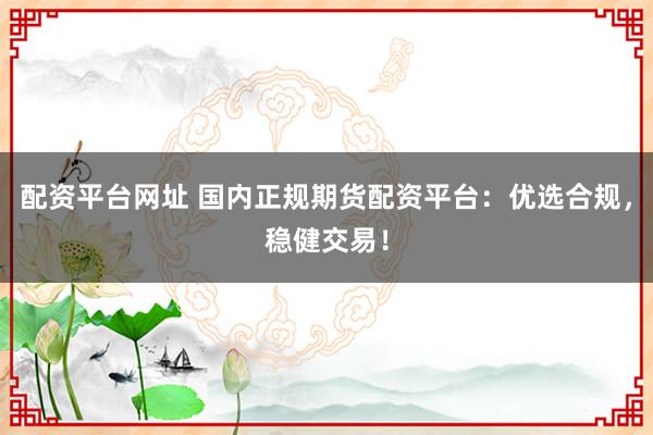 配资平台网址 国内正规期货配资平台：优选合规，稳健交易！