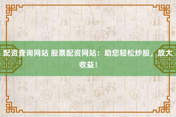 配资查询网站 股票配资网站：助您轻松炒股，放大收益！