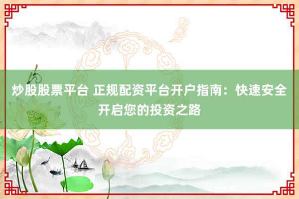 炒股股票平台 正规配资平台开户指南：快速安全开启您的投资之路