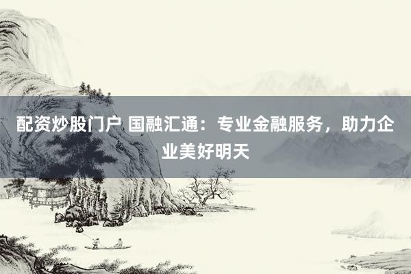 配资炒股门户 国融汇通：专业金融服务，助力企业美好明天