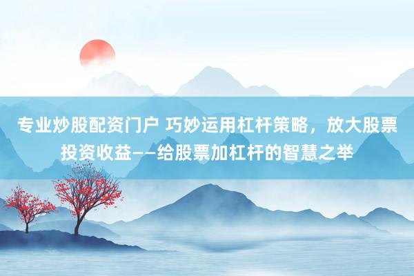 专业炒股配资门户 巧妙运用杠杆策略，放大股票投资收益——给股票加杠杆的智慧之举