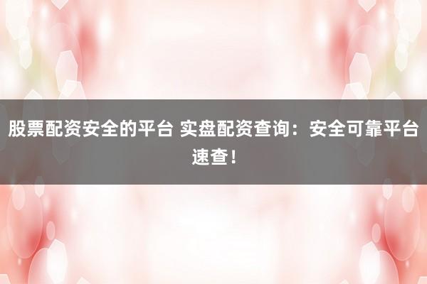 股票配资安全的平台 实盘配资查询：安全可靠平台速查！