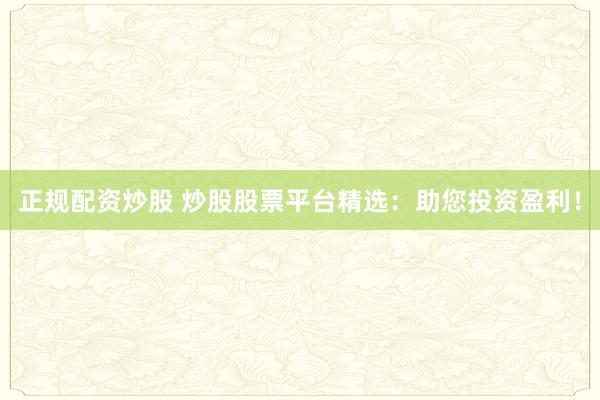 正规配资炒股 炒股股票平台精选：助您投资盈利！