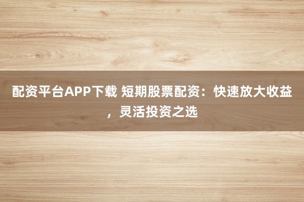配资平台APP下载 短期股票配资：快速放大收益，灵活投资之选