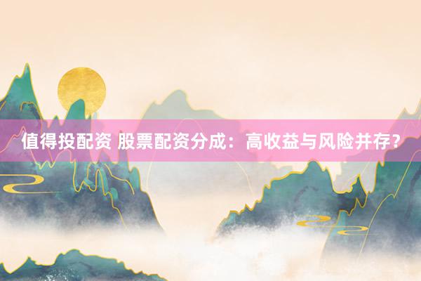 值得投配资 股票配资分成：高收益与风险并存？