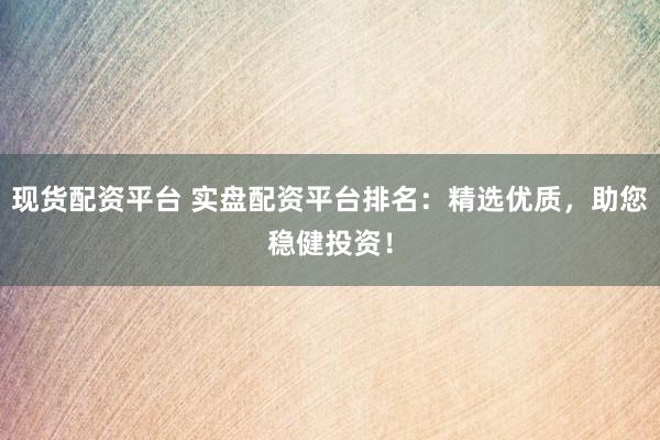 现货配资平台 实盘配资平台排名：精选优质，助您稳健投资！