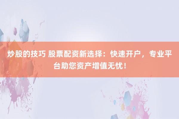 炒股的技巧 股票配资新选择：快速开户，专业平台助您资产增值无忧！