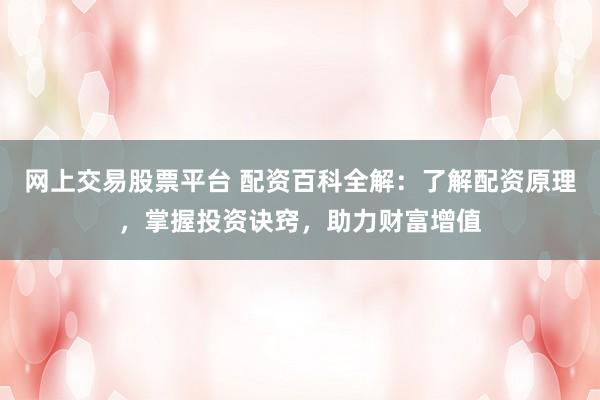 网上交易股票平台 配资百科全解：了解配资原理，掌握投资诀窍，助力财富增值