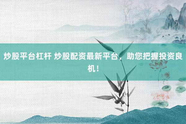 炒股平台杠杆 炒股配资最新平台，助您把握投资良机！