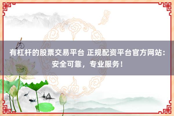 有杠杆的股票交易平台 正规配资平台官方网站：安全可靠，专业服务！