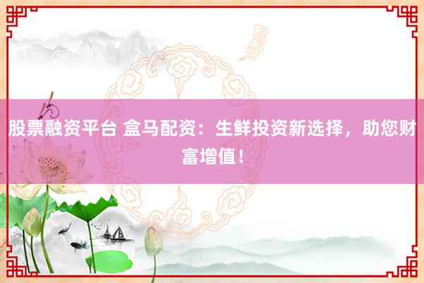 股票融资平台 盒马配资：生鲜投资新选择，助您财富增值！