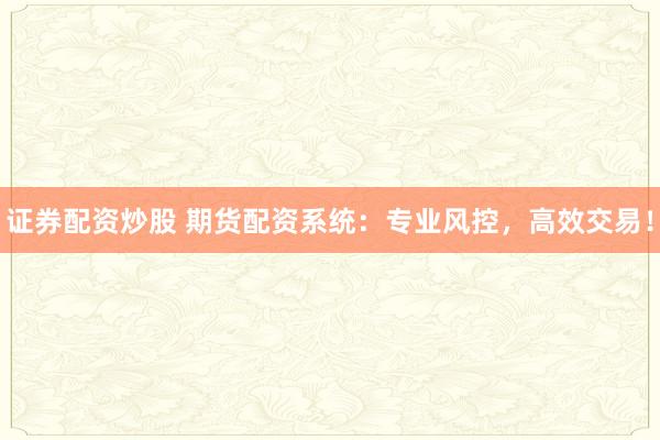 证券配资炒股 期货配资系统：专业风控，高效交易！