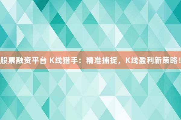股票融资平台 K线猎手：精准捕捉，K线盈利新策略！